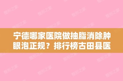 宁德哪家医院做抽脂消除肿眼泡正规?排行榜古田县医院、宁德霞浦县医院、柘荣县卫协会诊所等权威发布!